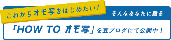 これからオモ写をはじめたい！そんなあなたに贈る「HOW TO オモ写」を豆ブログにて公開中！